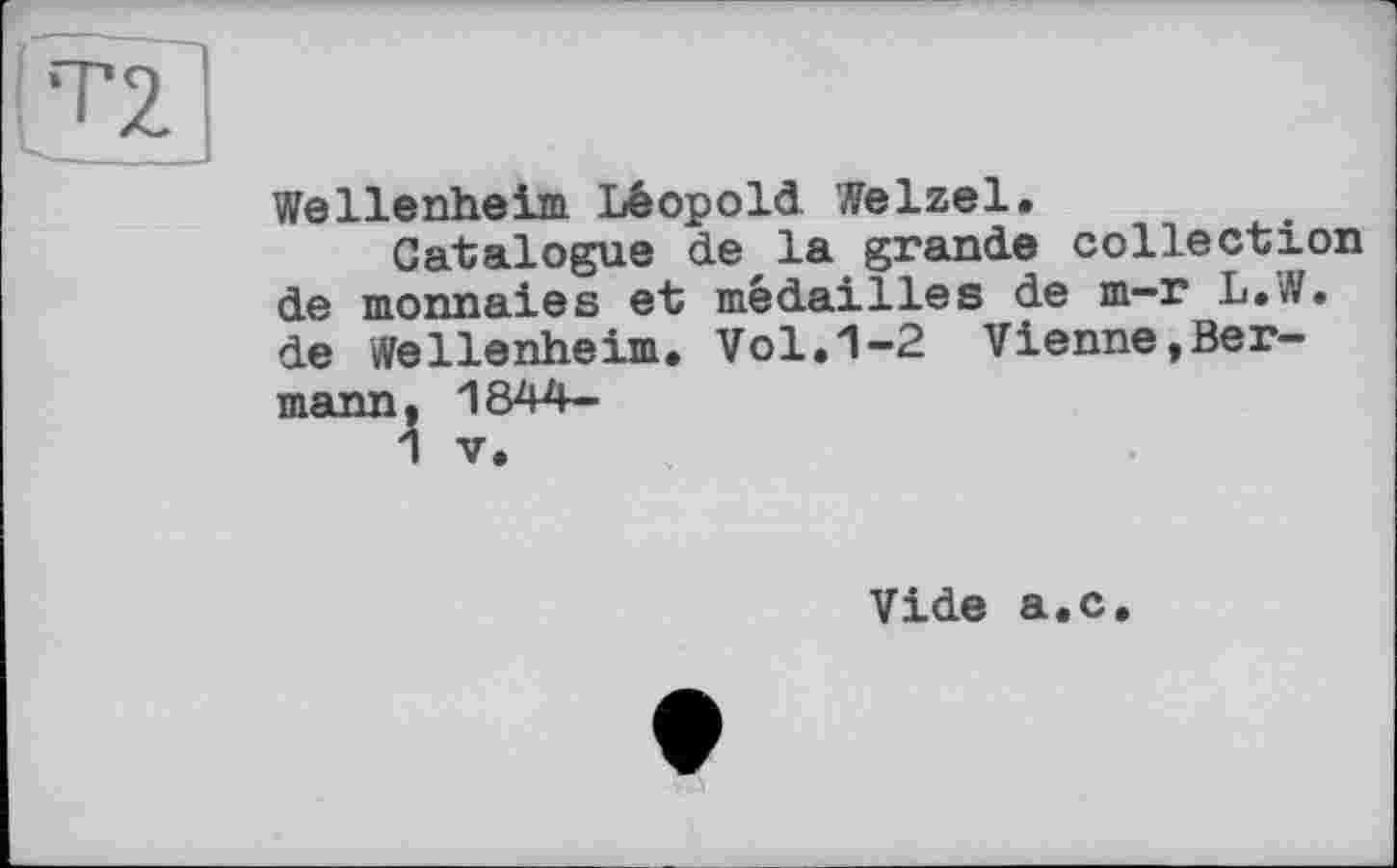 ﻿Т2
Wellenheim Léopold We Izel.
Catalogue de la grande collection de monnaies et médailles de m-r L.W. de Wellenheim. Vol.1-2 Vienne,Ber-mann, 1844-
1 V.
Vide a.c.